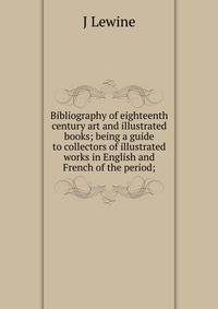 Bibliography of eighteenth century art and illustrated books; being a guide to collectors of illustrated works in English and French of the period;