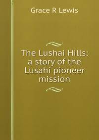 The Lushai Hills: a story of the Lusahi pioneer mission