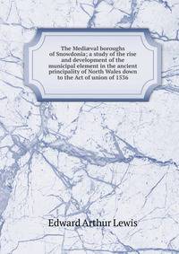 The Medi?val boroughs of Snowdonia; a study of the rise and development of the municipal element in the ancient principality of North Wales down to the Act of union of 1536