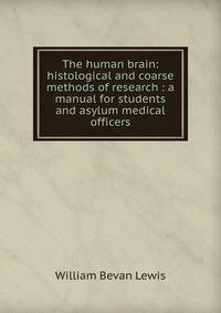The human brain: histological and coarse methods of research : a manual for students and asylum medical officers