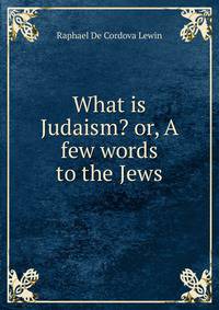 What is Judaism? or, A few words to the Jews