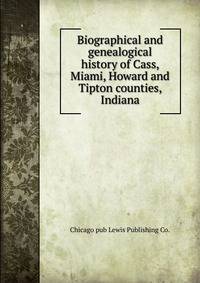 Biographical and genealogical history of Cass, Miami, Howard and Tipton counties, Indiana