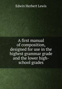 A first manual of composition, designed for use in the highest grammar grade and the lower high-school grades