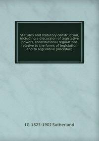 Statutes and statutory construction, including a discussion of legislative powers, constitutional regulations relative to the forms of legislation and to legislative procedure
