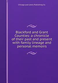 Blackford and Grant Counties: a chronicle of their past and present with family lineage and personal memoirs