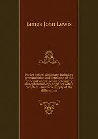 Pocket optical dictionary, including pronunciation and definition of the principal words used in optometry and ophthalmology, together with a complete . and nerve supply of the different pa