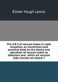 The A B C of vacuum tubes in radio reception; an elementary and practical book on the theory and operation of vacuum tubes as detectors and . which all vacuum tube circuits are based. I