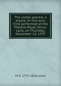 The castle spectre, a drama. In five acts. First performed at the Theatre-Royal, Drury-Lane, on Thursday, December 14, 1797