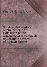 Comte's philosophy of the sciences: being an exposition of the principles of the Cours de philosophie positive of Auguste Comte