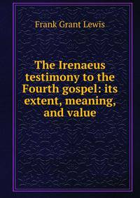 The Irenaeus testimony to the Fourth gospel: its extent, meaning, and value