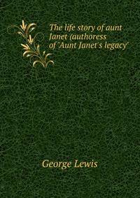 The life story of aunt Janet (authoress of "Aunt Janet's legacy"