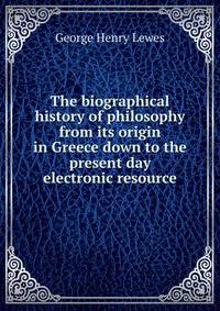 The biographical history of philosophy from its origin in Greece down to the present day electronic resource