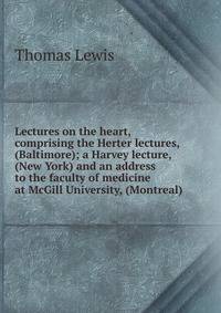 Lectures on the heart, comprising the Herter lectures, (Baltimore); a Harvey lecture, (New York) and an address to the faculty of medicine at McGill University, (Montreal)