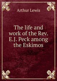 The life and work of the Rev. E.J. Peck among the Eskimos