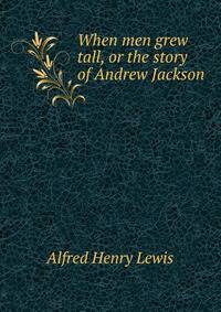 When men grew tall, or the story of Andrew Jackson