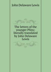 The letters of the younger Pliny; literally translated by John Delaware Lewis