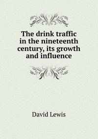 The drink traffic in the nineteenth century, its growth and influence