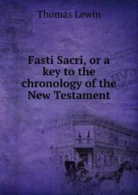 Fasti Sacri, or a key to the chronology of the New Testament