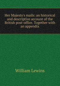 Her Majesty's mails: an historical and descriptive account of the British post-office. Together with an appendix
