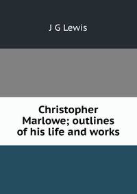 Christopher Marlowe; outlines of his life and works