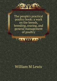 The people's practical poultry book: a work on the breeds, breeding, rearing, and general management of poultry