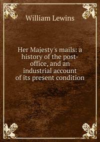 Her Majesty's mails: a history of the post-office, and an industrial account of its present condition
