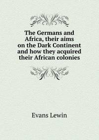 The Germans and Africa, their aims on the Dark Continent and how they acquired their African colonies
