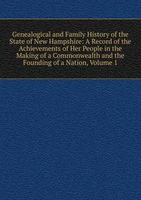 Genealogical and Family History of the State of New Hampshire: A Record of the Achievements of Her People in the Making of a Commonwealth and the Founding of a Nation, Volume 1