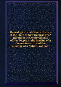 Genealogical and Family History of the State of New Hampshire: A Record of the Achievements of Her People in the Making of a Commonwealth and the Founding of a Nation, Volume 3
