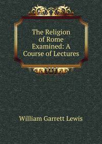 The Religion of Rome Examined: A Course of Lectures