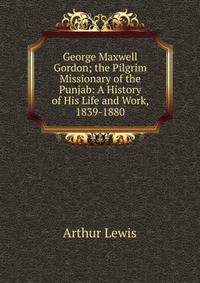 George Maxwell Gordon; the Pilgrim Missionary of the Punjab: A History of His Life and Work, 1839-1880