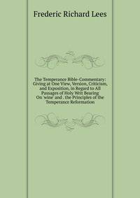 The Temperance Bible-Commentary: Giving at One View, Version, Criticism, and Exposition, in Regard to All Passages of Holy Writ Bearing On 'wine' and . the Principles of the Temperance Reformation