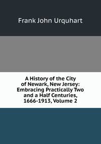 A History of the City of Newark, New Jersey: Embracing Practically Two and a Half Centuries, 1666-1913, Volume 2