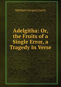 Adelgitha: Or, the Fruits of a Single Error, a Tragedy In Verse.