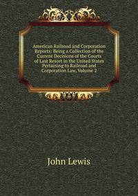 American Railroad and Corporation Reports: Being a Collection of the Current Decisions of the Courts of Last Resort in the United States Pertaining to Railroad and Corporation Law, Volume 2