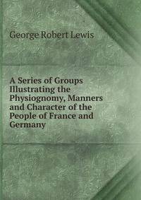 A Series of Groups Illustrating the Physiognomy, Manners and Character of the People of France and Germany