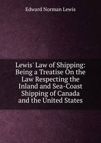 Lewis' Law of Shipping: Being a Treatise On the Law Respecting the Inland and Sea-Coast Shipping of Canada and the United States