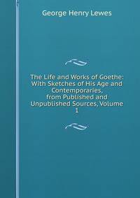 The Life and Works of Goethe: With Sketches of His Age and Contemporaries, from Published and Unpublished Sources, Volume 1