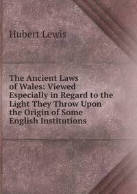 The Ancient Laws of Wales: Viewed Especially in Regard to the Light They Throw Upon the Origin of Some English Institutions