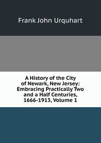 A History of the City of Newark, New Jersey: Embracing Practically Two and a Half Centuries, 1666-1913, Volume 1