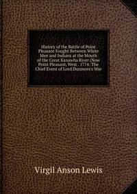 History of the Battle of Point Pleasant Fought Between White Men and Indians at the Mouth of the Great Kanawha River (Now Point Pleasant, West . 1774: The Chief Event of Lord Dunmore's War