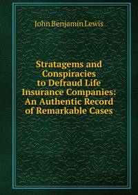 Stratagems and Conspiracies to Defraud Life Insurance Companies: An Authentic Record of Remarkable Cases