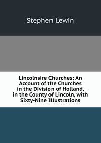 Lincolnsire Churches: An Account of the Churches in the Division of Holland, in the County of Lincoln, with Sixty-Nine Illustrations