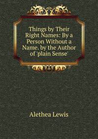 Things by Their Right Names: By a Person Without a Name. by the Author of 'plain Sense'.