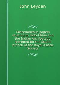 Miscellaneous papers relating to Indo-China and the Indian Archipelago, reprinted for the Straits branch of the Royal Asiatic Society