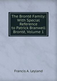 The Bronte Family: With Special Reference to Patrick Branwell Bronte, Volume 1