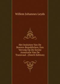 Het Insluiten Van De Boeren-Republicken, Een Vervolg Op De Eerste Annexatie Van De Transvaal . (Dutch Edition)