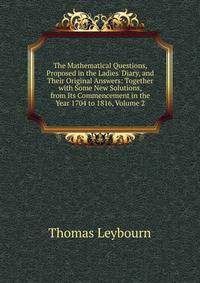 The Mathematical Questions, Proposed in the Ladies' Diary, and Their Original Answers: Together with Some New Solutions, from Its Commencement in the Year 1704 to 1816, Volume 2