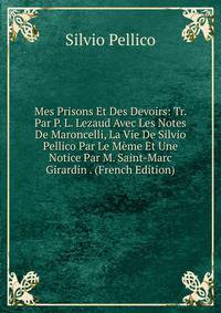 Mes Prisons Et Des Devoirs: Tr. Par P. L. Lezaud Avec Les Notes De Maroncelli, La Vie De Silvio Pellico Par Le Meme Et Une Notice Par M. Saint-Marc Girardin . (French Edition)