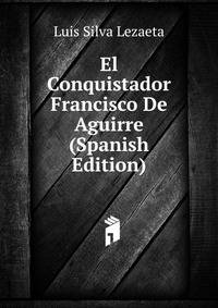 El Conquistador Francisco De Aguirre (Spanish Edition)